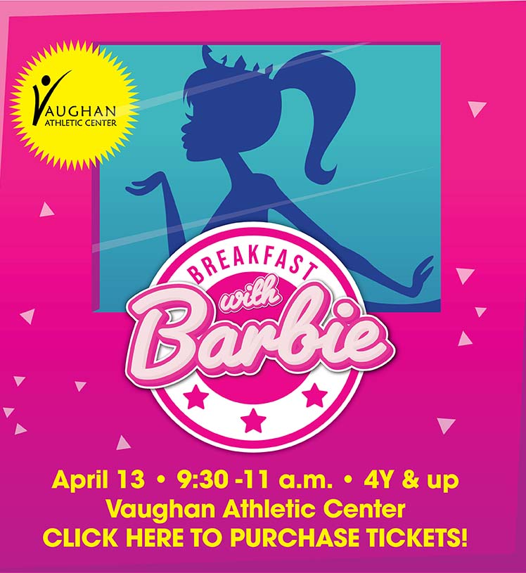 Breakfast with Barbie. April 13. 9:30-11 a.m. 4Y & up. Vaughan Athletic Center. Early bird $13 / Day of $15. Click here to register!