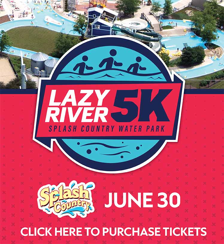 Lazy River 5K. Splash Country Water Park. June 30. 9-11 A.M. 12Y & Up. Join us for a 5K like no other! Walk or run with the current of the lazy river for a unique 5K experience.
